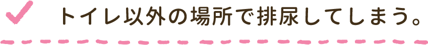 トイレ以外の場所で排尿してしまう。