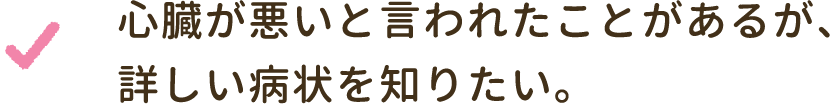 心臓が悪いと言われたことがあるが、詳しい病状を知りたい。