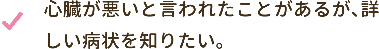 心臓が悪いと言われたことがあるが、詳しい病状を知りたい。