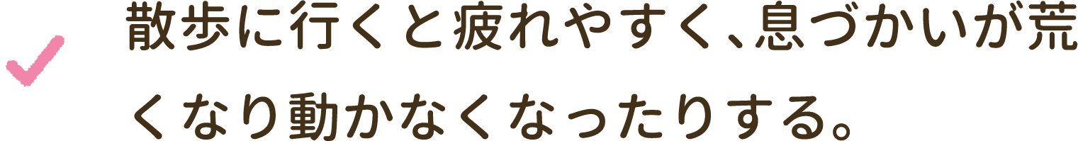 散歩に行くと疲れやすく、息づかいが荒くなり動かなくなったりする。