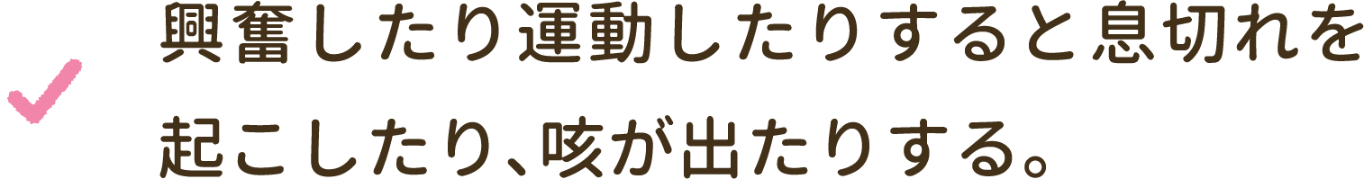 興奮したり運動したりすると息切れを起こしたり、咳が出たりする。