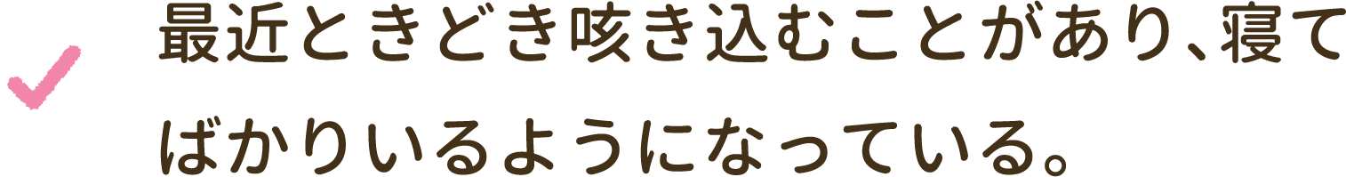 最近ときどき咳き込むことがあり、寝てばかりいるようになっている。