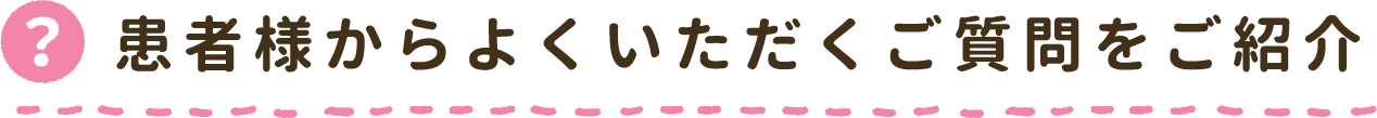 患者様からよくいただくご質問をご紹介