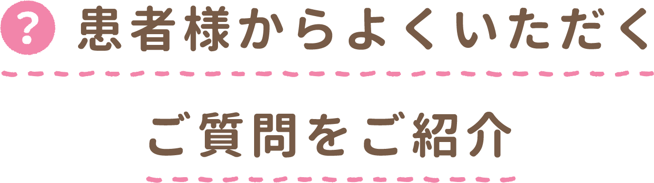 患者様からよくいただくご質問をご紹介