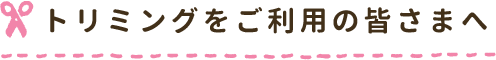 トリミングをご利用の皆様へ